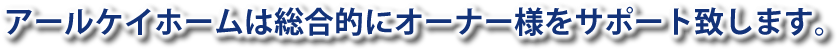 アールケイホームは総合的にオーナー様をサポート致します。