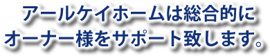 アールケイホームは総合的にオーナー様をサポート致します。