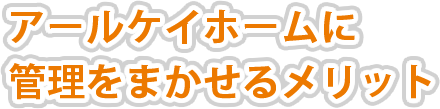 アールケイホームに管理をまかせるメリット